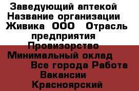 Заведующий аптекой › Название организации ­ Живика, ООО › Отрасль предприятия ­ Провизорство › Минимальный оклад ­ 35 000 - Все города Работа » Вакансии   . Красноярский край